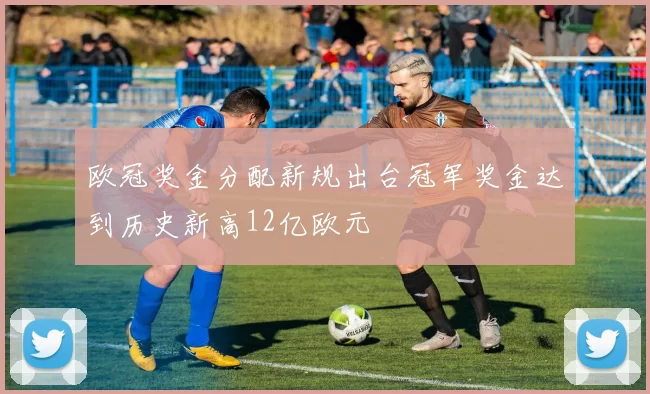 欧冠奖金分配新规出台冠军奖金达到历史新高12亿欧元