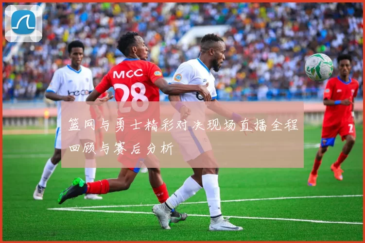 篮网与勇士精彩对决现场直播全程回顾与赛后分析