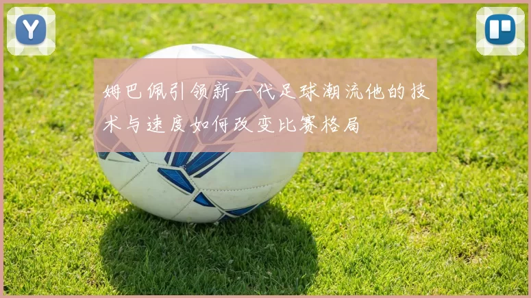 姆巴佩引领新一代足球潮流他的技术与速度如何改变比赛格局
