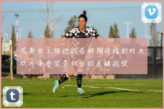 尼奥尔主场迎战尼姆期待精彩对决双方争夺宝贵积分的关键战役