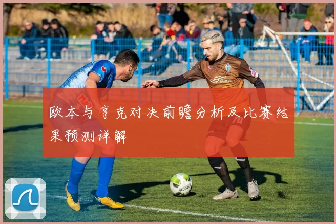 欧本与亨克对决前瞻分析及比赛结果预测详解