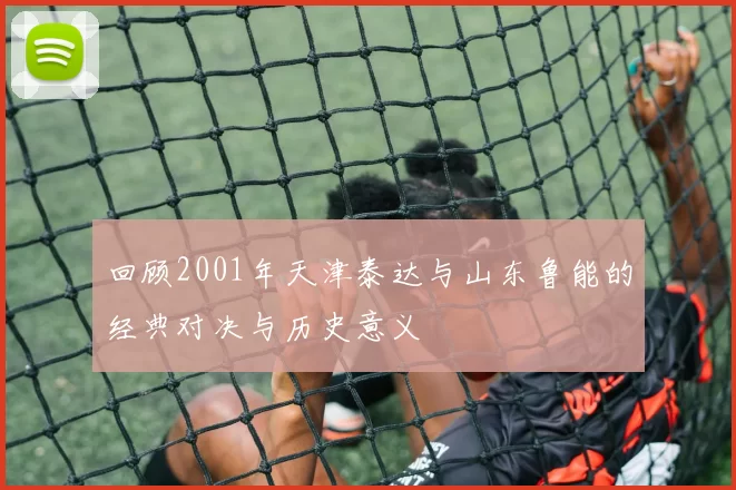 回顾2001年天津泰达与山东鲁能的经典对决与历史意义