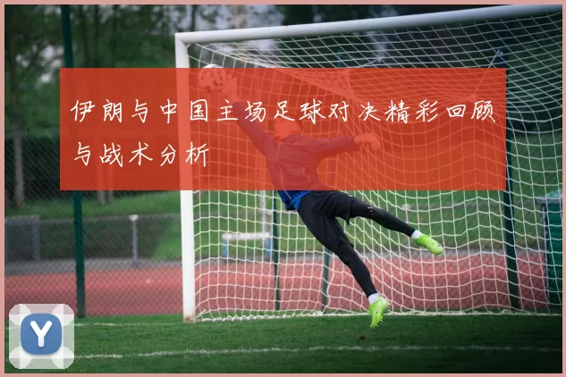 伊朗与中国主场足球对决精彩回顾与战术分析