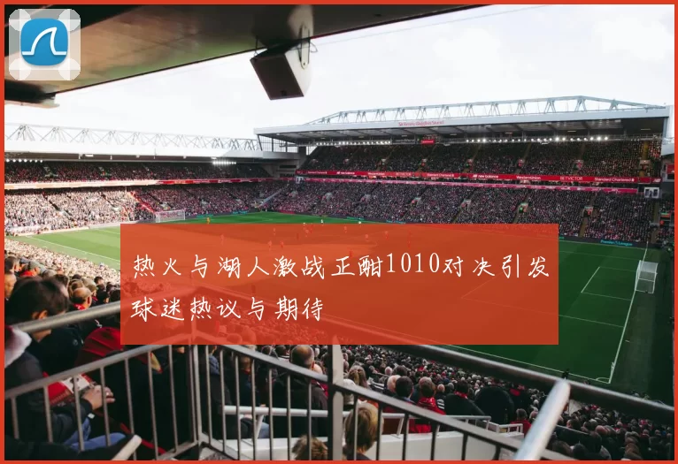热火与湖人激战正酣1010对决引发球迷热议与期待