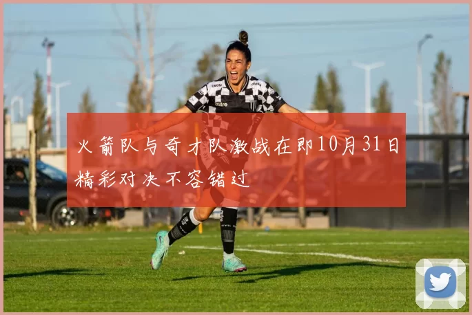 火箭队与奇才队激战在即10月31日精彩对决不容错过