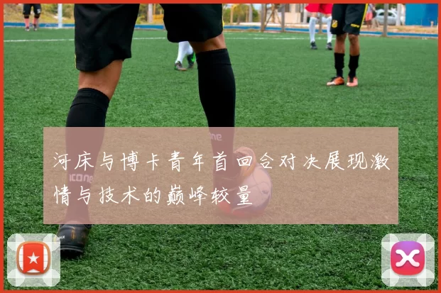 河床与博卡青年首回合对决展现激情与技术的巅峰较量