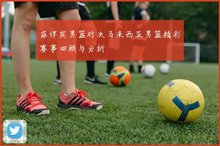 菲律宾男篮对决马来西亚男篮精彩赛事回顾与分析