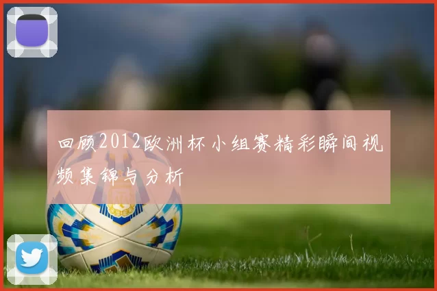 回顾2012欧洲杯小组赛精彩瞬间视频集锦与分析