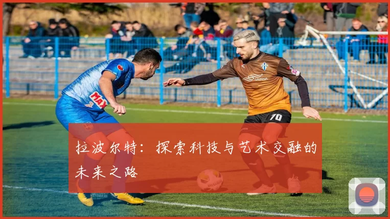 拉波尔特：探索科技与艺术交融的未来之路